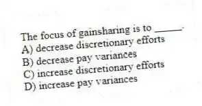 The focus of gainsharing is to _____.
A) decrease discretionary efforts
B) decrease pay variances
C) increase discretionary efforts
D) increase pay variances