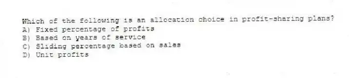 Which of the following is an allocation choice in profit-sharing plans?
A) Fixed percentage of profits
B) Based on years of service
C) Sliding percentage based on sales
D) Unit profits