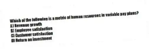 Which of the following is a metric of human resources in variable pay plans?
A) Revenue growth
B) Employee satisfaction
C) Customer satisfaction
D) Return on investment