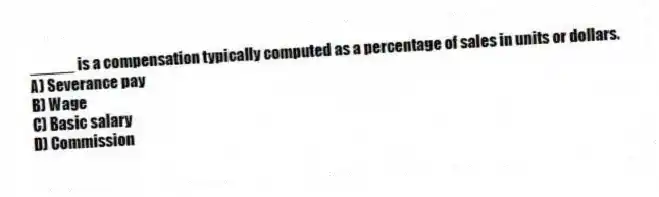 _____ is a compensation typically computed as a percentage of sales in units or dollars.
A) Severance pay
B) Wage
C) Basic salary
D) Commission