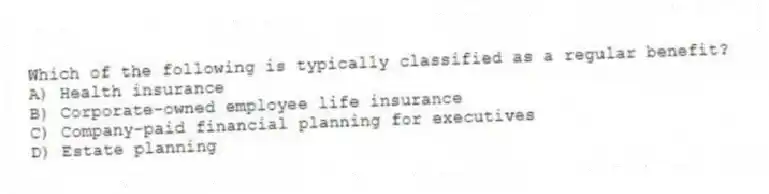 Which of the following is typically classified as a regular benefit?
A) Health insurance
B) Corporate-owned employee life insurance
C) Company-paid financial planning for executives
D) Estate planning