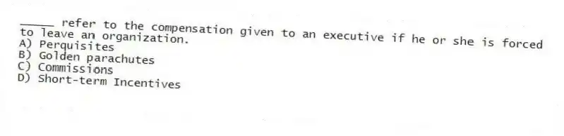 _____ refer to the compensation given to an executive if he or she is forced to leave an organization.
A) Perquisites
B) Golden parachutes
C) Commissions
D) Short-term Incentives