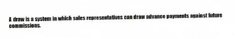 A draw is a system in which sales representatives can draw advance payments against future commissions.