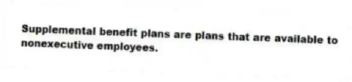 Supplemental benefit plans are plans that are available to nonexecutive employees.