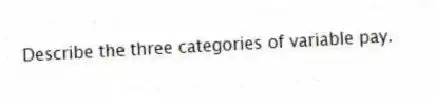 Describe the three categories of variable pay.