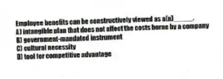 Employee benefits can be constructively viewed as a(n)_____.
A) intangible plan that does not affect the costs borne by a company
B) government-mandated instrument
C) cultural necessity
D) tool for competitive advantage