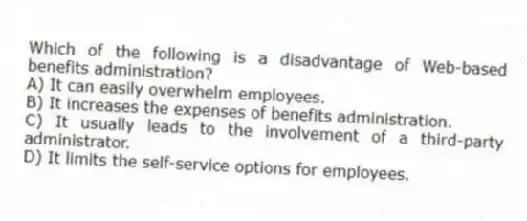 Which of the following is a disadvantage of Web-based benefits administration?
A) It can easily overwhelm employees.
B) It increases the expenses of benefits administration.
C) It usually leads to the involvement of a third-party administrator.
D) It limits the self-service options for employees.