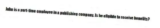 John is a part-time employee in a publishing company. Is he eligible to receive benefits?