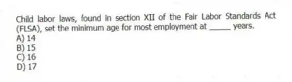 Child labor laws, found in section XII of the Fair Labor Standards Act (FLSA), set the minimum age for most employment at _____ years.
A) 14
B) 15
C) 16
D) 17