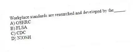 Workplace standards are researched and developed by the_____.
A) OSHRC
B) FLSA
C) CDC
D) NIOSH