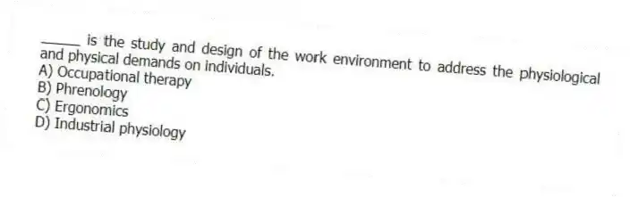 _____ is the study and design of the work environment to address the physiological and physical demands on individuals.
A) Occupational therapy
B) Phrenology
C) Ergonomics
D) Industrial physiology