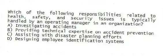 Which of the following responsibilities related to health, safety, and security issues is typically handled by an operating manager in an organization?
A) Investigating accidents
B) Providing technical expertise on accident prevention
C) Assisting with disaster planning efforts
D) Designing employee identification systems