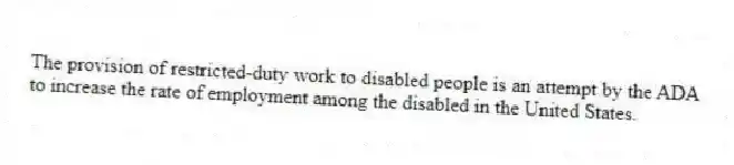 The provision of restricted-duty work to disabled people is an attempt by the ADA to increase the rate of employment among the disabled in the United States.