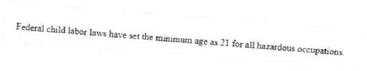 Federal child labor laws have set the minimum age as 21 for all hazardous occupations.
