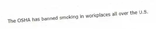 The OSHA has banned smoking in workplaces all over the U.S.