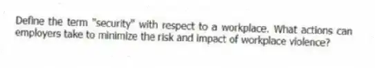 Define the term "security" with respect to a workplace. What actions can employers take to minimize the risk and impact of workplace violence?