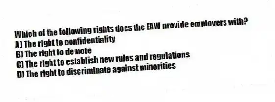 Which of the following rights does the EAW provide employers with?
A) The right to confidentiality
B) The right to demote
C) The right to establish new rules and regulations
D) The right to discriminate against minorities
