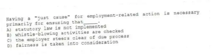 Having a "just cause" for employment-related action is necessary primarily for ensuring that_____.
A) statutory law is not implemented
B) whistle-blowing activities are checked
C) the employer steers clear of due process
D) fairness is taken into consideration