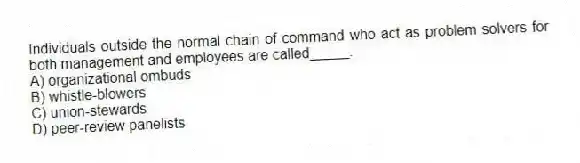 Individuals outside the normal chain of command who act as problem solvers for both management and employees are called_____.
A) organizational ombuds
B) whistle-blowers
C) union-stewards
D) peer-review panelists