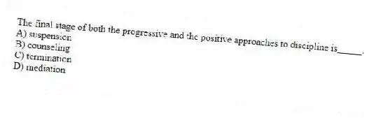 The final stage of both the progressive and the positive approaches to discipline is_____.
A) suspension
B) counseling
C) termination
D) mediation