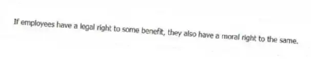 If employees have a legal right to some benefit, they also have a moral right to the same.