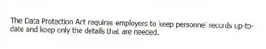 The Data Protection Act requires employers to keep personnel records up-to-date and keep only the details that are needed.