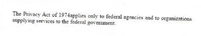The Privacy Act of 1974applies only to federal agencies and to organizations supplying services to the federal government.