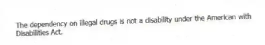 The dependency on illegal drugs is not a disability under the American with Disabilities Act.