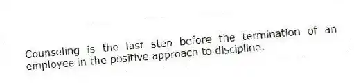 Counseling is the last step before the termination of an employee in the positive approach to discipline.