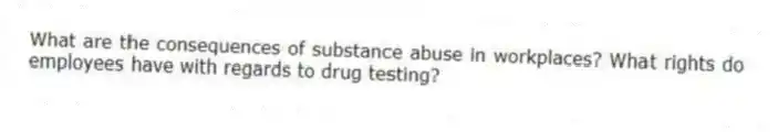 What are the consequences of substance abuse in workplaces? What rights do employees have with regards to drug testing?