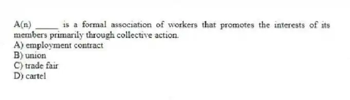 A(n) _____ is a formal association of workers that promotes the interests of its members primarily through collective action.
A) employment contract
B) union
C) trade fair
D) cartel