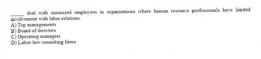 _____ deal with unionized employees in organizations where human resource professionals have limited involvement with labor relations.
A) Top managements
B) Board of directors
C) Operating managers
D) Labor-law consulting firms