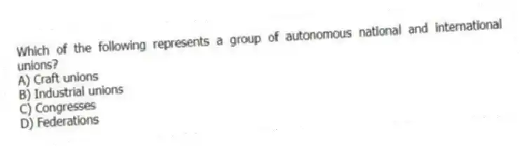 Which of the following represents a group of autonomous national and international unions?
A) Craft unions
B) Industrial unions
C) Congresses
D) Federations