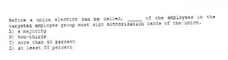 Before a union election can be called, _____ of the employees in the targeted employee group must sign authorization cards of the union.
A) a majority
B) two-thirds
C) more than 40 percent
D) at least 30 percent