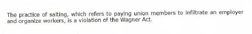 The practice of salting, which refers to paying union members to infiltrate an employer and organize workers, is a violation of the Wagner Act.