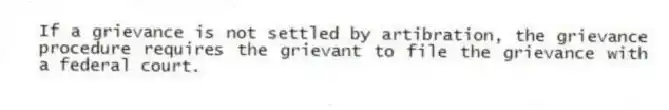 If a grievance is not settled by artibration, the grievance procedure requires the grievant to file the grievance with a federal court.