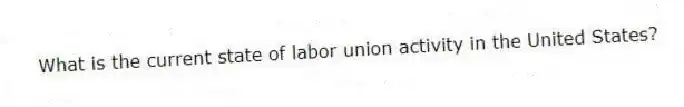 What is the current state of labor union activity in the United States?