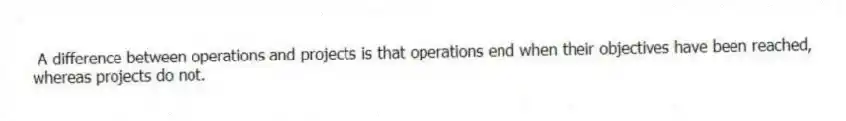 A difference between operations and projects is that operations end when their objectives have been reached, whereas projects do not.