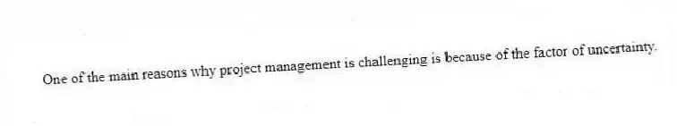 One of the main reasons why project management is challenging is because of the factor of uncertainty.