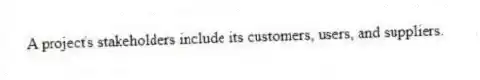 A project's stakeholders include its customers, users, and suppliers.