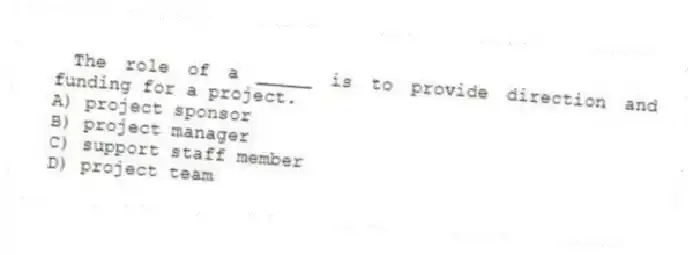 The role of a _____ is to provide direction and funding for a project.
A) project sponsor
B) project manager
C) support staff member
D) project team