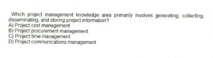 Which project management knowledge area primarily involves generating, collecting, disseminating, and storing project information?
A) Project cost management
B) Project procurement management
C) Project time management
D) Project communications management