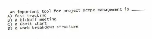 An important tool for project scope management is _____.
A) fast tracking
B) a kickoff meeting
C) a Gantt chart
D) a work breakdown structure