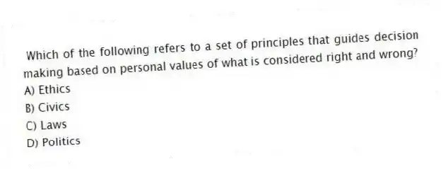 Which of the following refers to a set of principles that guides decision making based on personal values of what is considered right and wrong?
A) Ethics
B) Civics
C) Laws
D) Politics