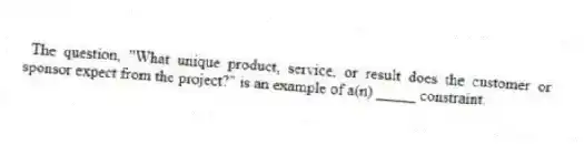The question, "What unique product, service, or result does the customer or sponsor expect from the project?" is an example of a(n) _____ constraint.