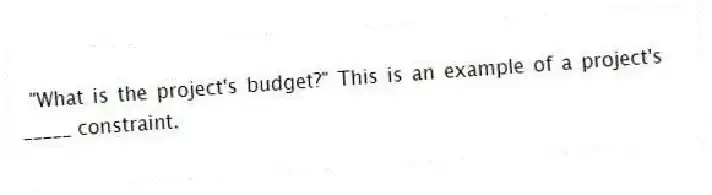 "What is the project's budget?" This is an example of a project's _____ constraint.