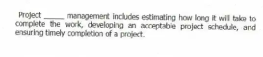 Project _____ management includes estimating how long it will take to complete the work, developing an acceptable project schedule, and ensuring timely completion of a project.