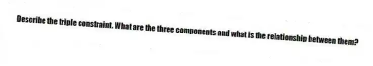 Describe the triple constraint. What are the three components and what is the relationship between them?