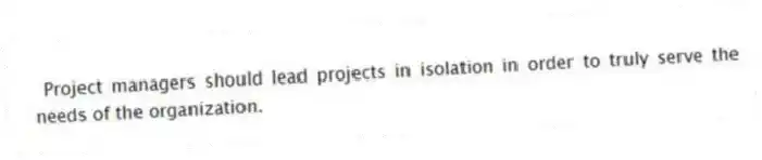 Project managers should lead projects in isolation in order to truly serve the needs of the organization.