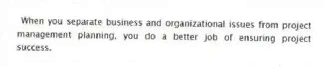 When you separate business and organizational issues from project management planning, you do a better job of ensuring project success.